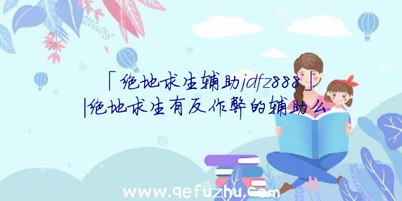 「绝地求生辅助jdfz888」|绝地求生有反作弊的辅助么